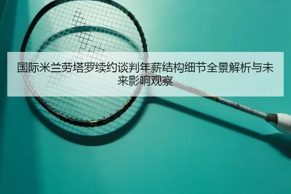 国际米兰劳塔罗续约谈判年薪结构细节全景解析与未来影响观察