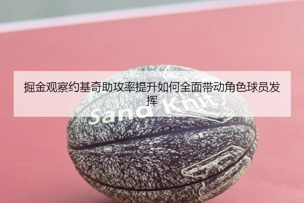 掘金观察约基奇助攻率提升如何全面带动角色球员发挥