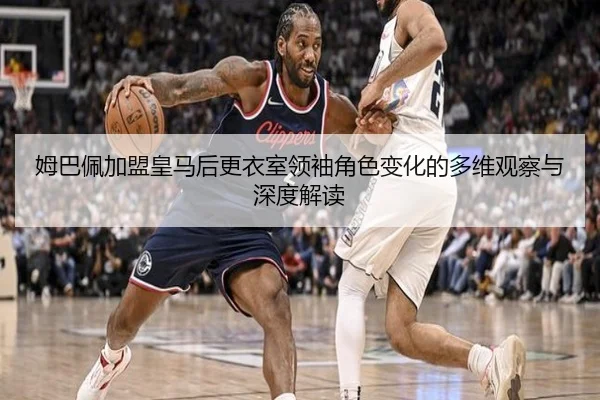 姆巴佩加盟皇马后更衣室领袖角色变化的多维观察与深度解读