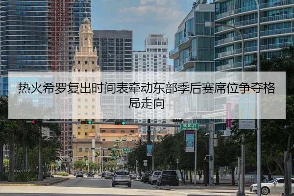 热火希罗复出时间表牵动东部季后赛席位争夺格局走向