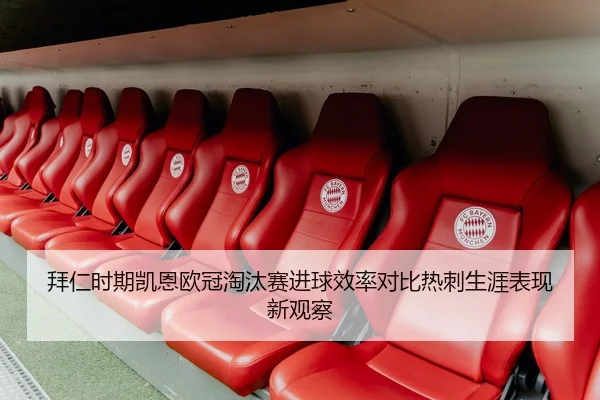 拜仁时期凯恩欧冠淘汰赛进球效率对比热刺生涯表现新观察