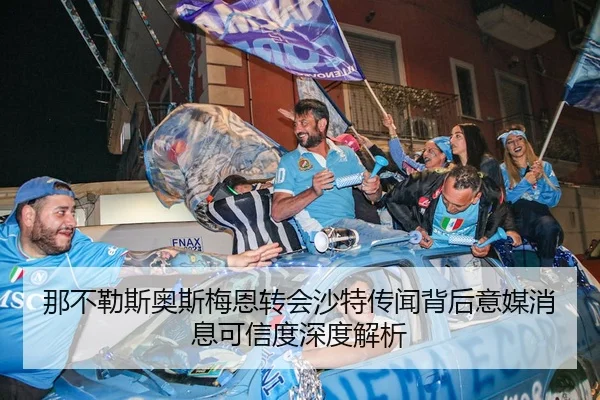 那不勒斯奥斯梅恩转会沙特传闻背后意媒消息可信度深度解析