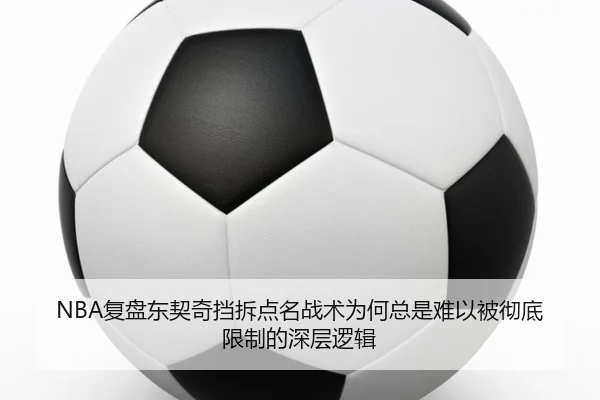 NBA复盘东契奇挡拆点名战术为何总是难以被彻底限制的深层逻辑