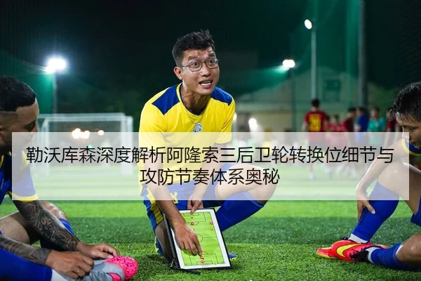 勒沃库森深度解析阿隆索三后卫轮转换位细节与攻防节奏体系奥秘