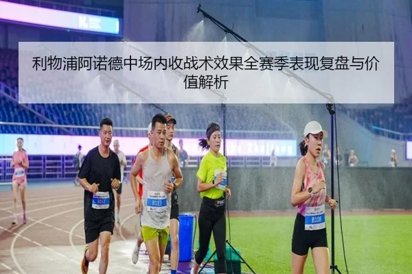 利物浦阿诺德中场内收战术效果全赛季表现复盘与价值解析