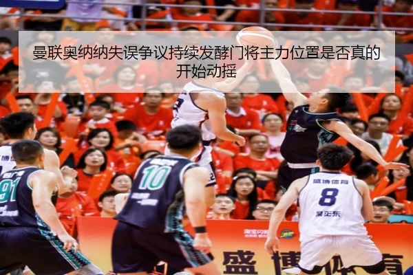 曼联奥纳纳失误争议持续发酵门将主力位置是否真的开始动摇