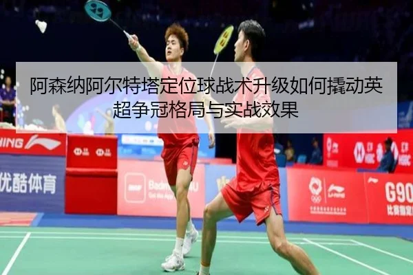 阿森纳阿尔特塔定位球战术升级如何撬动英超争冠格局与实战效果