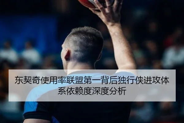 东契奇使用率联盟第一背后独行侠进攻体系依赖度深度分析