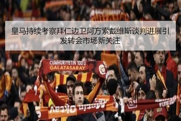 皇马持续考察拜仁边卫阿方索戴维斯谈判进展引发转会市场新关注