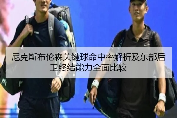 尼克斯布伦森关键球命中率解析及东部后卫终结能力全面比较