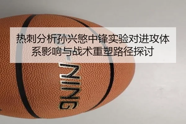 热刺分析孙兴慜中锋实验对进攻体系影响与战术重塑路径探讨