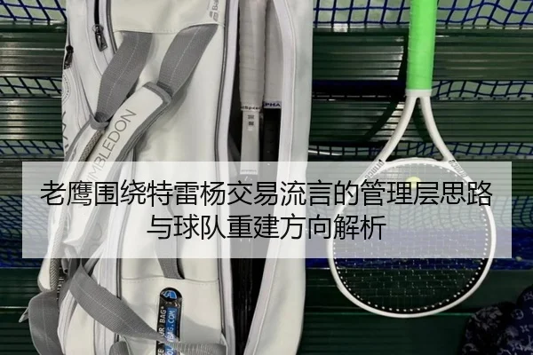 老鹰围绕特雷杨交易流言的管理层思路与球队重建方向解析