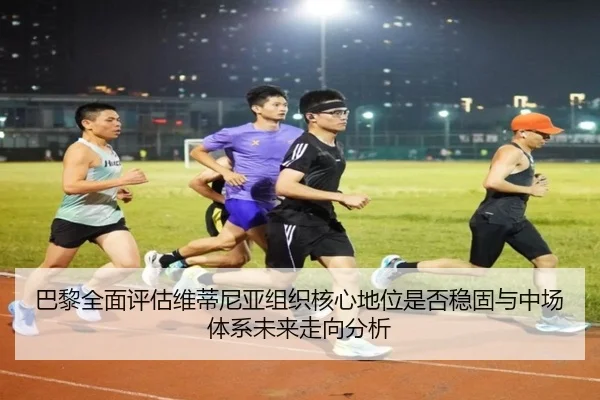 巴黎全面评估维蒂尼亚组织核心地位是否稳固与中场体系未来走向分析