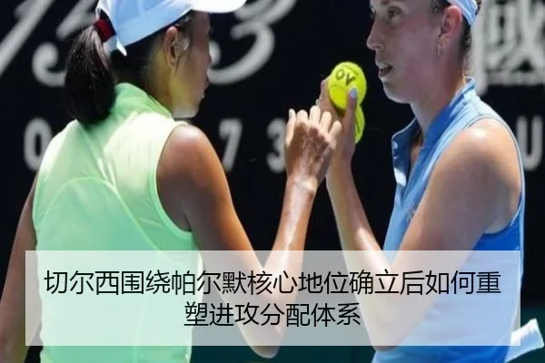 切尔西围绕帕尔默核心地位确立后如何重塑进攻分配体系