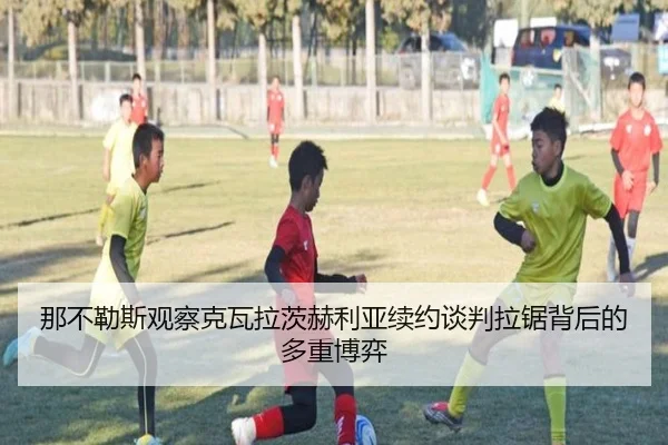那不勒斯观察克瓦拉茨赫利亚续约谈判拉锯背后的多重博弈