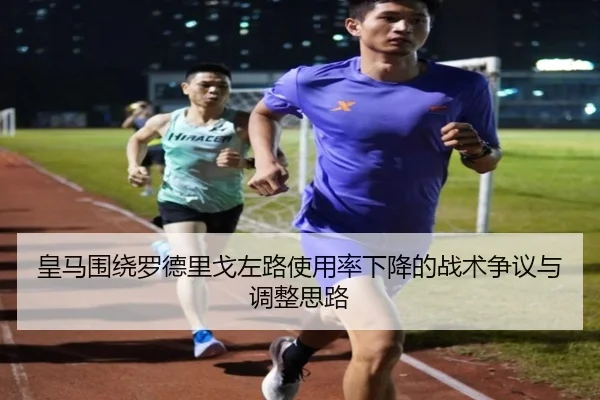 皇马围绕罗德里戈左路使用率下降的战术争议与调整思路