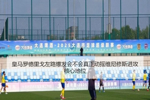 皇马罗德里戈左路爆发会不会真正动摇维尼修斯进攻核心地位