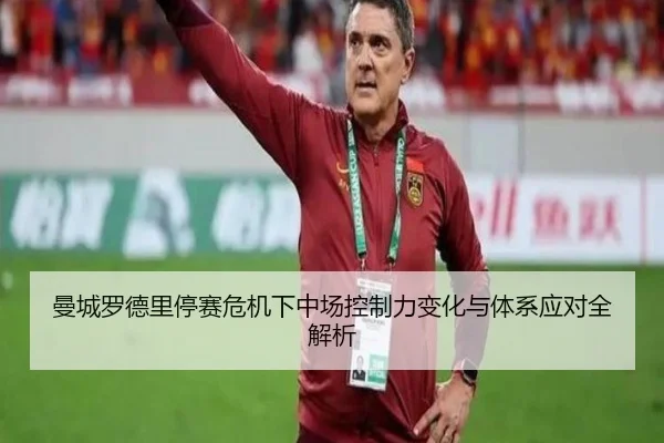 曼城罗德里停赛危机下中场控制力变化与体系应对全解析