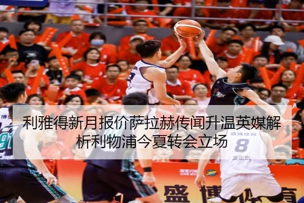 利雅得新月报价萨拉赫传闻升温英媒解析利物浦今夏转会立场