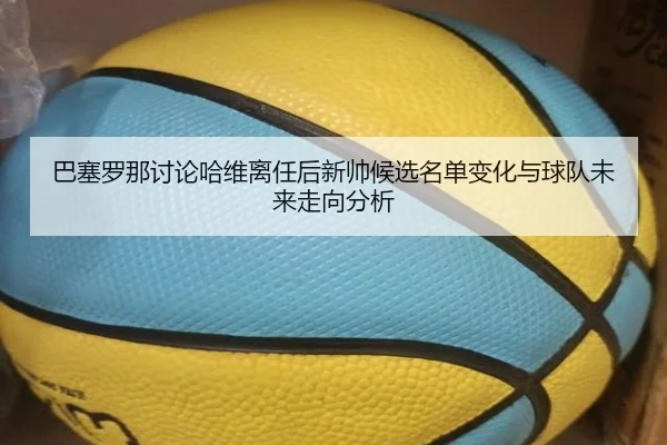 巴塞罗那讨论哈维离任后新帅候选名单变化与球队未来走向分析
