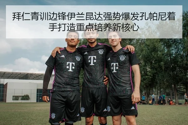 拜仁青训边锋伊兰昆达强势爆发孔帕尼着手打造重点培养新核心