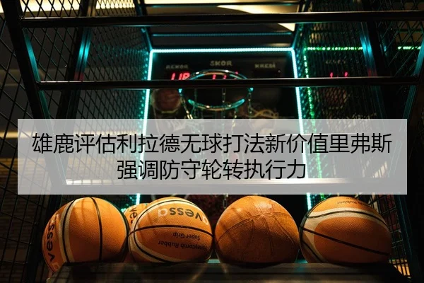 雄鹿评估利拉德无球打法新价值里弗斯强调防守轮转执行力