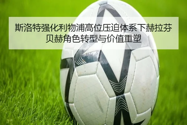 斯洛特强化利物浦高位压迫体系下赫拉芬贝赫角色转型与价值重塑