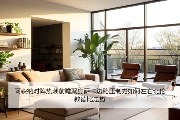 阿森纳对阵热刺前瞻聚焦萨卡边路压制力如何左右北伦敦德比走势