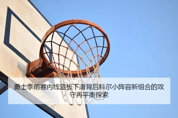 勇士季前赛内线篮板下滑背后科尔小阵容新组合的攻守再平衡探索