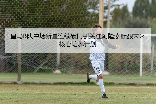 皇马B队中场新星连续破门引关注阿隆索酝酿未来核心培养计划