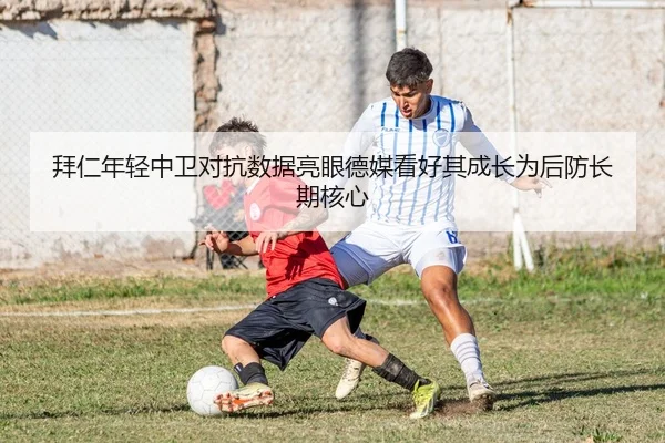 拜仁年轻中卫对抗数据亮眼德媒看好其成长为后防长期核心