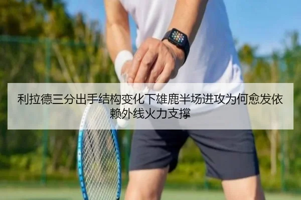 利拉德三分出手结构变化下雄鹿半场进攻为何愈发依赖外线火力支撑